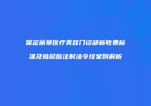 保定丽景医疗美容门诊部新收费标准及玻尿酸注射法令纹案例解析