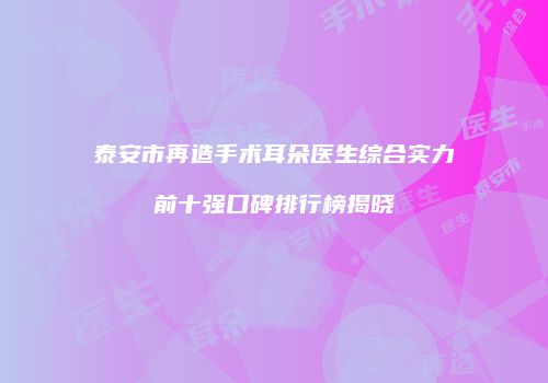 泰安市再造手术耳朵医生综合实力前十强口碑排行榜揭晓