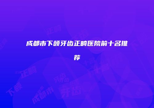 成都市下颌牙齿正畸医院前十名推荐