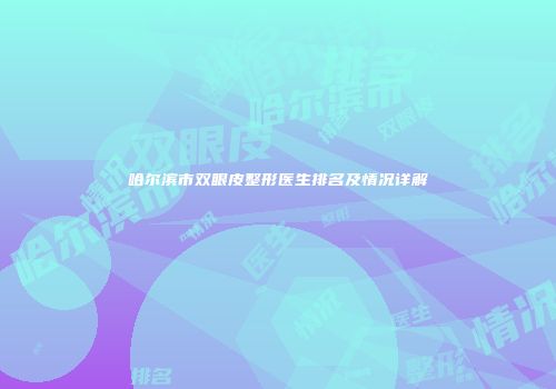 哈尔滨市双眼皮整形医生排名及情况详解