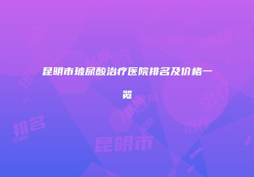 昆明市玻尿酸治疗医院排名及价格一览