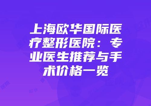 上海欧华国际医疗整形医院：专业医生推荐与手术价格一览