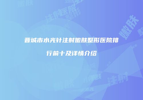 晋城市水光针注射嫩肤整形医院排行前十及详情介绍
