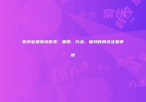 常州祛鼻背纹医美：费用、方法、保持时间及注意事项