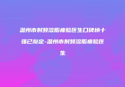 温州市射频溶脂瘦脸医生口碑榜十强已敲定-温州市射频溶脂瘦脸医生