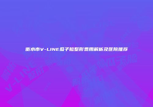 衡水市V-LINE瓜子脸整形费用解析及医院推荐