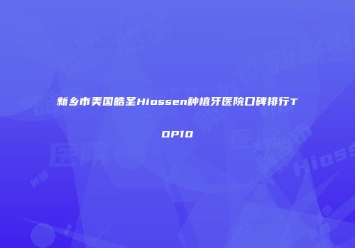 新乡市美国皓圣Hiossen种植牙医院口碑排行TOP10