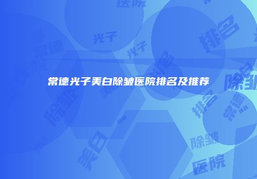 常德光子美白除皱医院排名及推荐