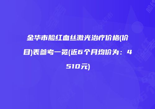 金华市脸红血丝激光治疗价格(价目)表参考一览(近6个月均价为：4510元)