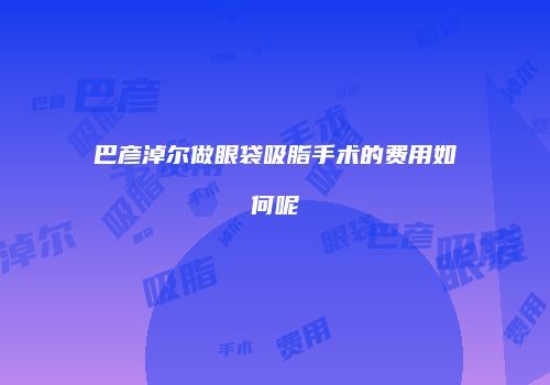 巴彦淖尔做眼袋吸脂手术的费用如何呢