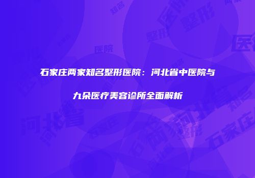 石家庄两家知名整形医院：河北省中医院与九朵医疗美容诊所全面解析
