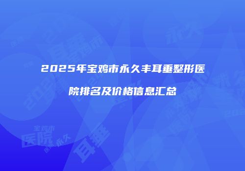 2025年宝鸡市永久丰耳垂整形医院排名及价格信息汇总