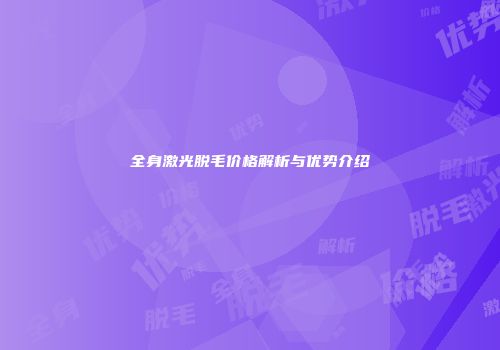 全身激光脱毛价格解析与优势介绍