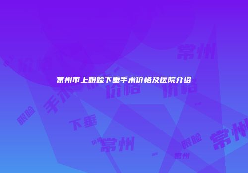 常州市上眼睑下垂手术价格及医院介绍