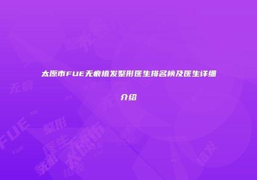 太原市FUE无痕植发整形医生排名榜及医生详细介绍