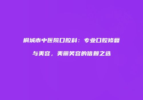 桐城市中医院口腔科：专业口腔修复与美容，美丽笑容的信赖之选