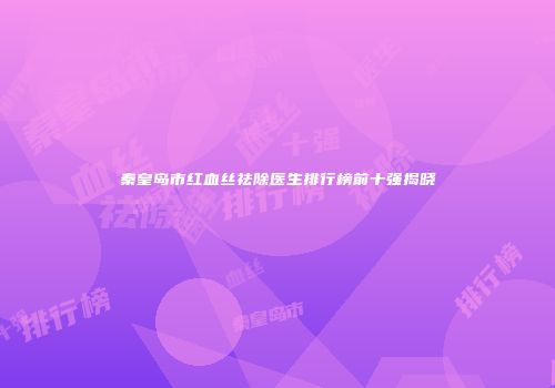秦皇岛市红血丝祛除医生排行榜前十强揭晓