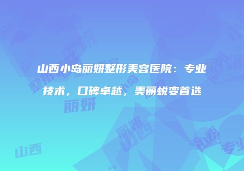 山西小岛丽妍整形美容医院：专业技术，口碑卓越，美丽蜕变首选