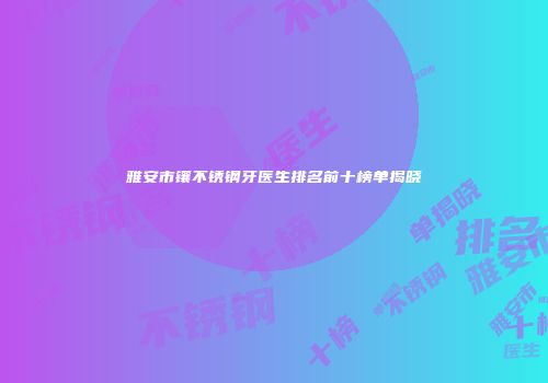 雅安市镶不锈钢牙医生排名前十榜单揭晓