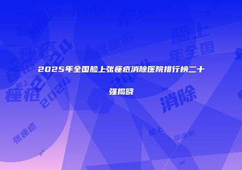 2025年全国脸上张痤疮消除医院排行榜二十强揭晓