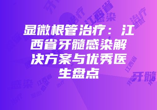 显微根管治疗：江西省牙髓感染解决方案与优秀医生盘点