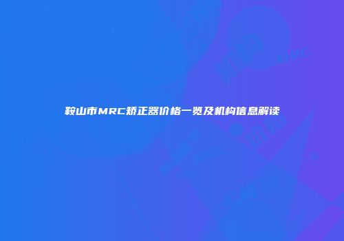 鞍山市MRC矫正器价格一览及机构信息解读