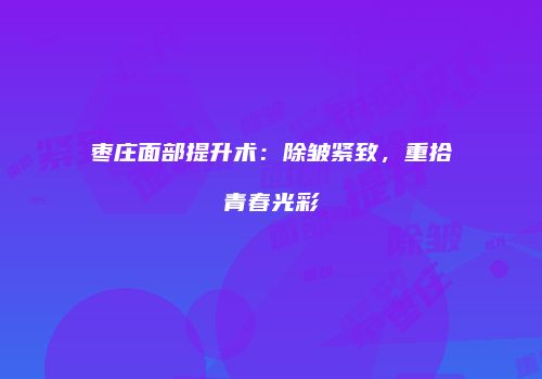 枣庄面部提升术：除皱紧致，重拾青春光彩