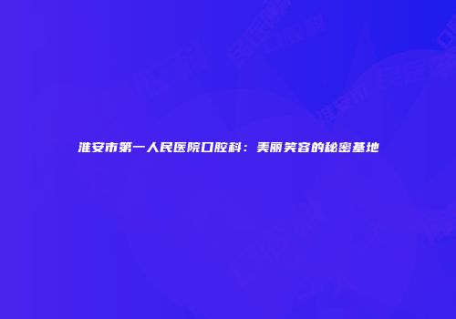 淮安市第一人民医院口腔科：美丽笑容的秘密基地
