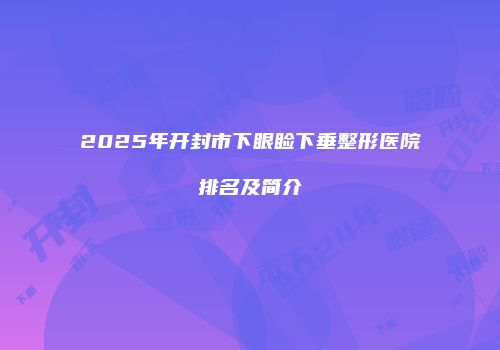 2025年开封市下眼睑下垂整形医院排名及简介