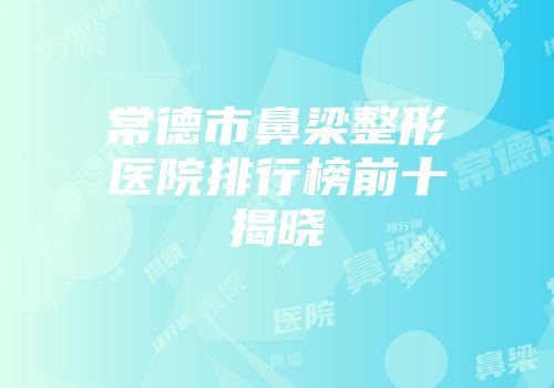 常德市鼻梁整形医院排行榜前十揭晓