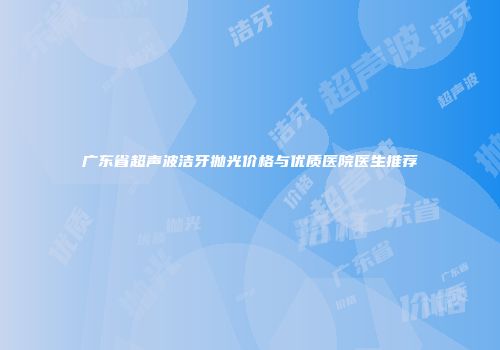 广东省超声波洁牙抛光价格与优质医院医生推荐