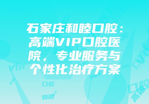 石家庄和睦口腔：高端VIP口腔医院，专业服务与个性化治疗方案