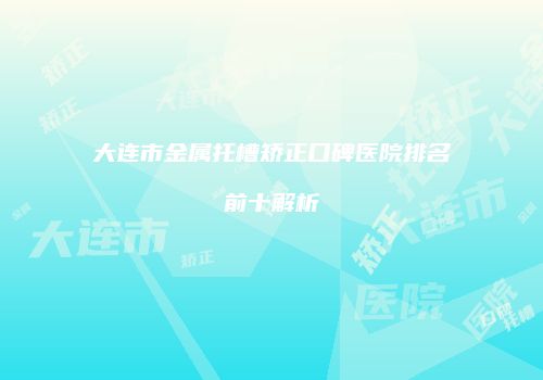 大连市金属托槽矫正口碑医院排名前十解析