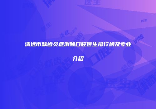 清远市龋齿炎症消除口腔医生排行榜及专业介绍