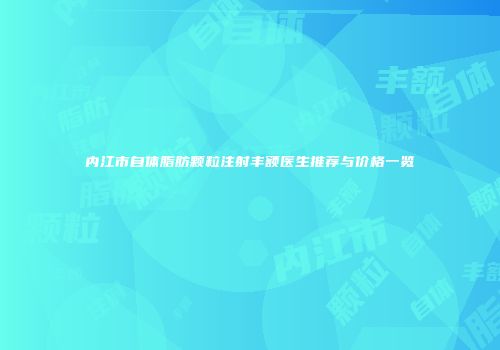 内江市自体脂肪颗粒注射丰额医生推荐与价格一览