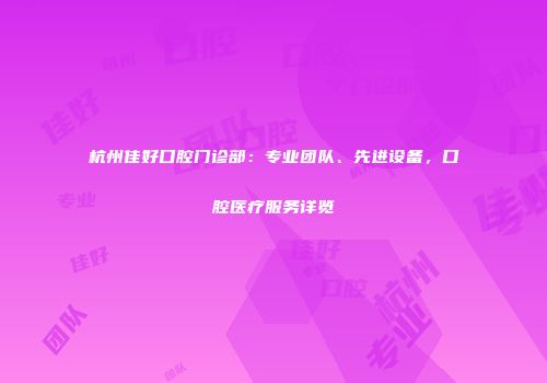 杭州佳好口腔门诊部：专业团队、先进设备，口腔医疗服务详览
