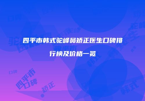 四平市韩式驼峰鼻矫正医生口碑排行榜及价格一览
