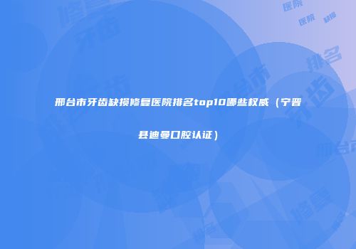 邢台市牙齿缺损修复医院排名top10哪些权威（宁晋县迪曼口腔认证）