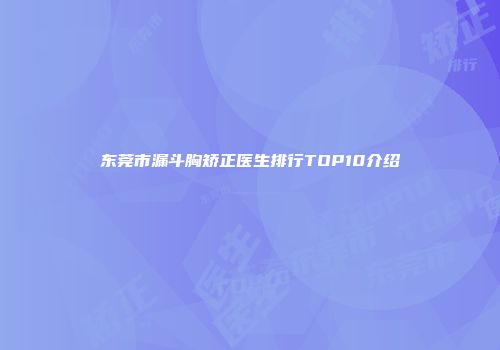 东莞市漏斗胸矫正医生排行TOP10介绍