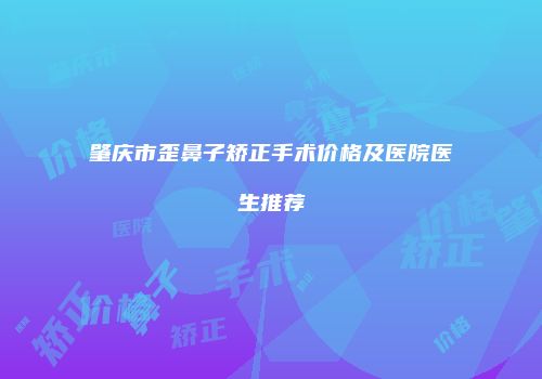 肇庆市歪鼻子矫正手术价格及医院医生推荐