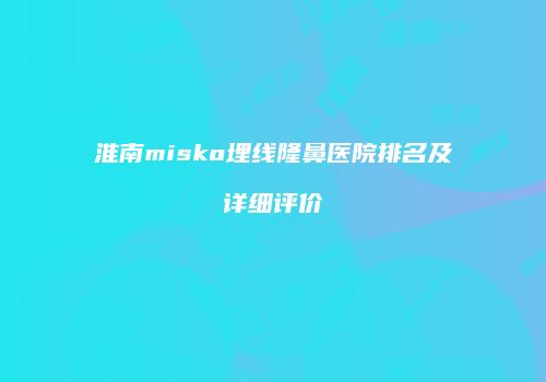 淮南misko埋线隆鼻医院排名及详细评价