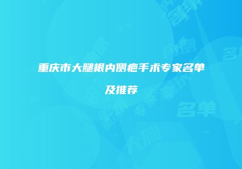 重庆市大腿根内侧疤手术专家名单及推荐