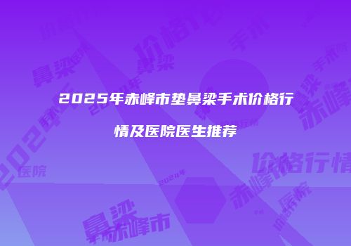 2025年赤峰市垫鼻梁手术价格行情及医院医生推荐