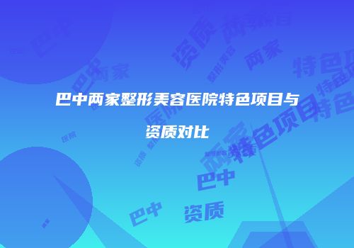 巴中两家整形美容医院特色项目与资质对比