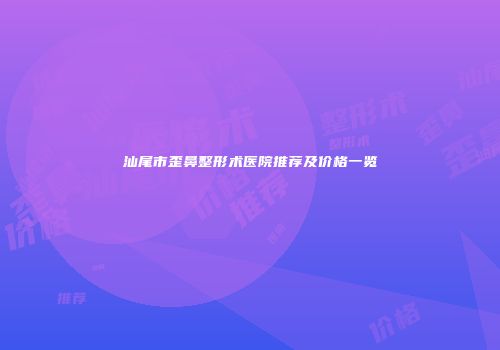 汕尾市歪鼻整形术医院推荐及价格一览