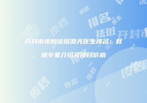 开封市皮秒祛斑激光医生排名：权威专家介绍及项目价格