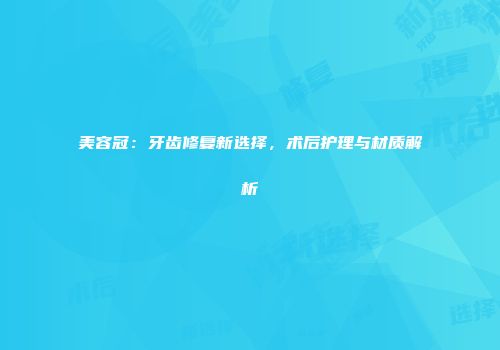 美容冠：牙齿修复新选择，术后护理与材质解析