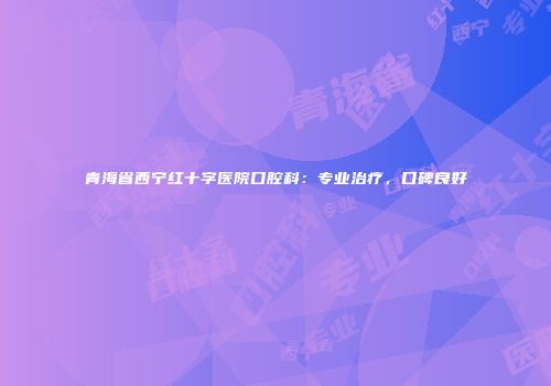 青海省西宁红十字医院口腔科：专业治疗，口碑良好