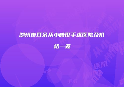 湖州市耳朵从小畸形手术医院及价格一览