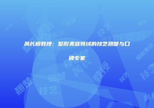 呙长模教授：整形美容领域的技艺翘楚与口碑专家